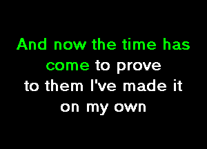 And now the time has
come to prove

to them I've made it
on my own