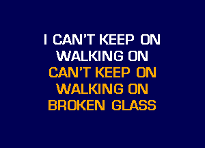 I CAN'T KEEP ON
WALKING ON
CAN'T KEEP ON

WALKING ON
BROKEN GLASS
