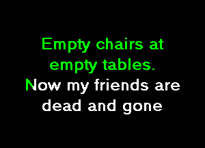 Empty chairs at
empty tables.

Now my friends are
dead and gone