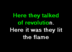 Here they talked
of revolution.

Here it was they lit
the flame