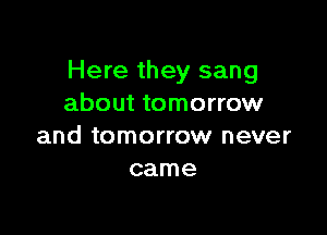 Here they sang
about tomorrow

and tomorrow never
came