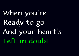 When you're
Ready to go

And your heart's
Left in doubt