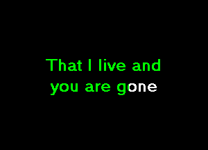 That I live and

you are gone