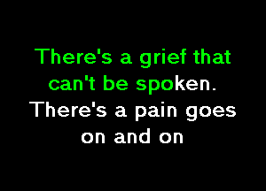 There's a grief that
can't be spoken.

There's a pain goes
on and on