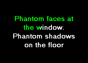 Phantom faces at
the window.

Phantom shadows
on the floor