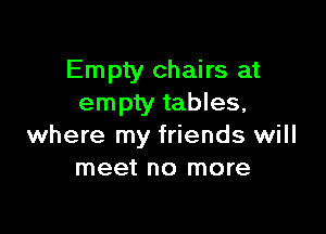 Empty chairs at
empty tables,

where my friends will
meet no more