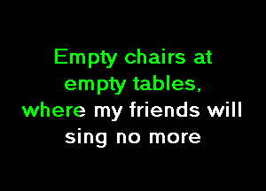 Empty chairs at
empty tables,

where my friends will
sing no more