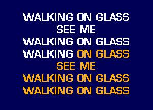 WALKING 0N GLASS
SEE ME
WALKING ON GLASS
WALKING ON GLASS
SEE ME
WALKING ON GLASS
WALKING ON GLASS