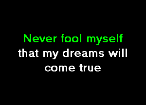 Never fool myself

that my dreams will
come true