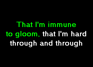 That I'm immune

to gloom, that I'm hard
through and through