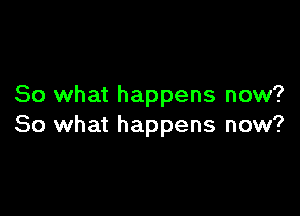 So what happens now?

So what happens now?