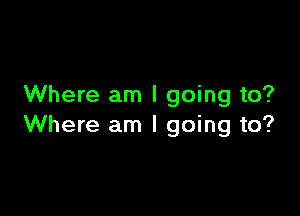 Where am I going to?

Where am I going to?