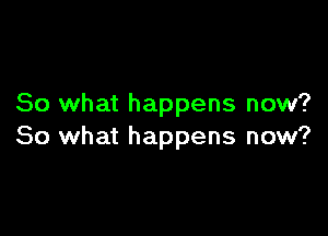 So what happens now?

So what happens now?