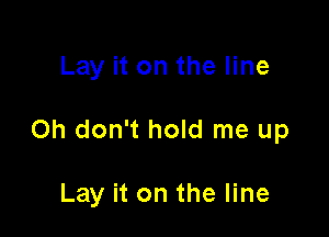 Lay it on the line

Oh don't hold me up

Lay it on the line