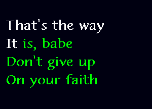 That's the way
It is, babe

Don't give up
On your faith