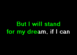 But I will stand

for my dream, if I can