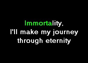 Immortality,

I'll make my journey
through eternity