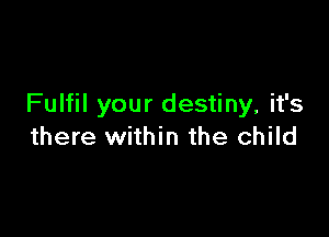 Fulfil your destiny, it's

there within the child