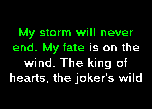 My storm will never
end. My fate is on the

wind. The king of
hearts, the joker's wild