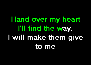 Hand over my heart
I'll find the way.

I will make them give
to me