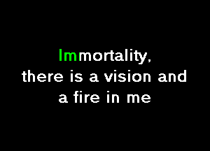 Immortality,

there is a vision and
a fire in me
