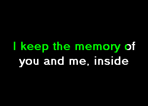 I keep the memory of

you and me, inside