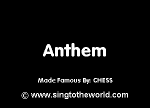 Anithem

Made Famous 8y. CHESS

(Q www.singtotheworld.com