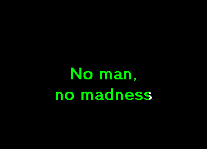 No man,
no madness