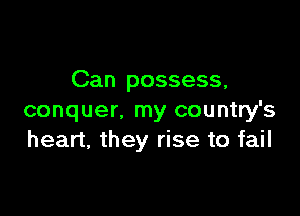 Can possess,

conquer, my country's
heart, they rise to fail