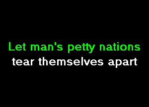 Let man's petty nations

tear themselves apart