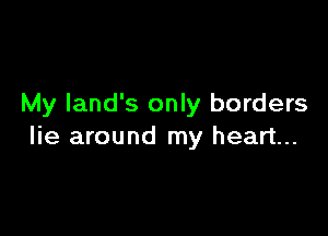 My land's only borders

lie around my heart...