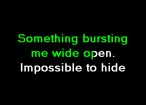 Something bursting

me wide open.
Impossible to hide