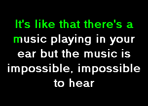 It's like that there's a
music playing in your
ear but the music is
impossible, impossible
to hear