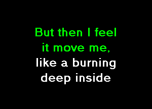 But then I feel
it move me,

like a burning
deep inside