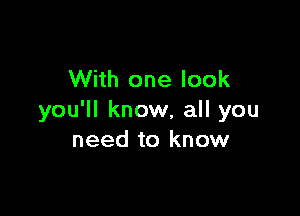 With one look

you'll know, all you
need to know
