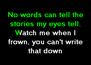 No words can tell the
stories my eyes tell.

Watch me when I
frown, you can't write
that down