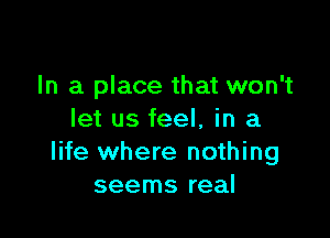 In a place that won't

let us feel, in a
life where nothing
seems real