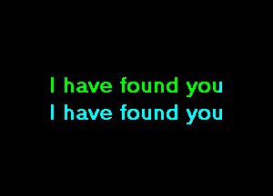 l have found you

I have found you