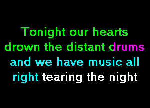 Tonight our hearts
drown the distant drums
and we have music all
right tearing the night