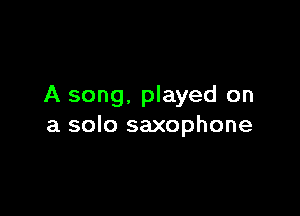 A song, played on

a solo saxophone