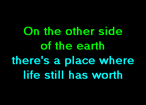 On the other side
of the earth

there's a place where
life still has worth