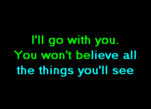 I'll go with you.

You won't believe all
the things you'll see