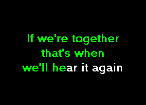 If we're together

that's when
we'll hear it again