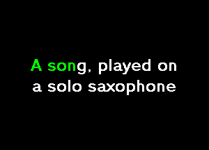 A song, played on

a solo saxophone