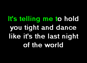 It's telling me to hold
you tight and dance

like it's the last night
of the world