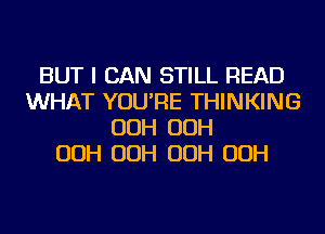 BUT I CAN STILL READ
WHAT YOU'RE THINKING
OOH OOH
OOH OOH OOH OOH