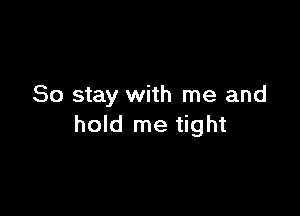 So stay with me and

hold me tight