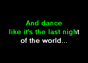 And dance

like it's the last night
of the world...