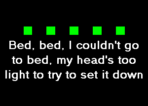 El El El El El
Bed, bed, I couldn't go
to bed, my head's too

light to try to set it down