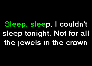Sleep, sleep, I couldn't

sleep tonight. Not for all
the jewels in the crown